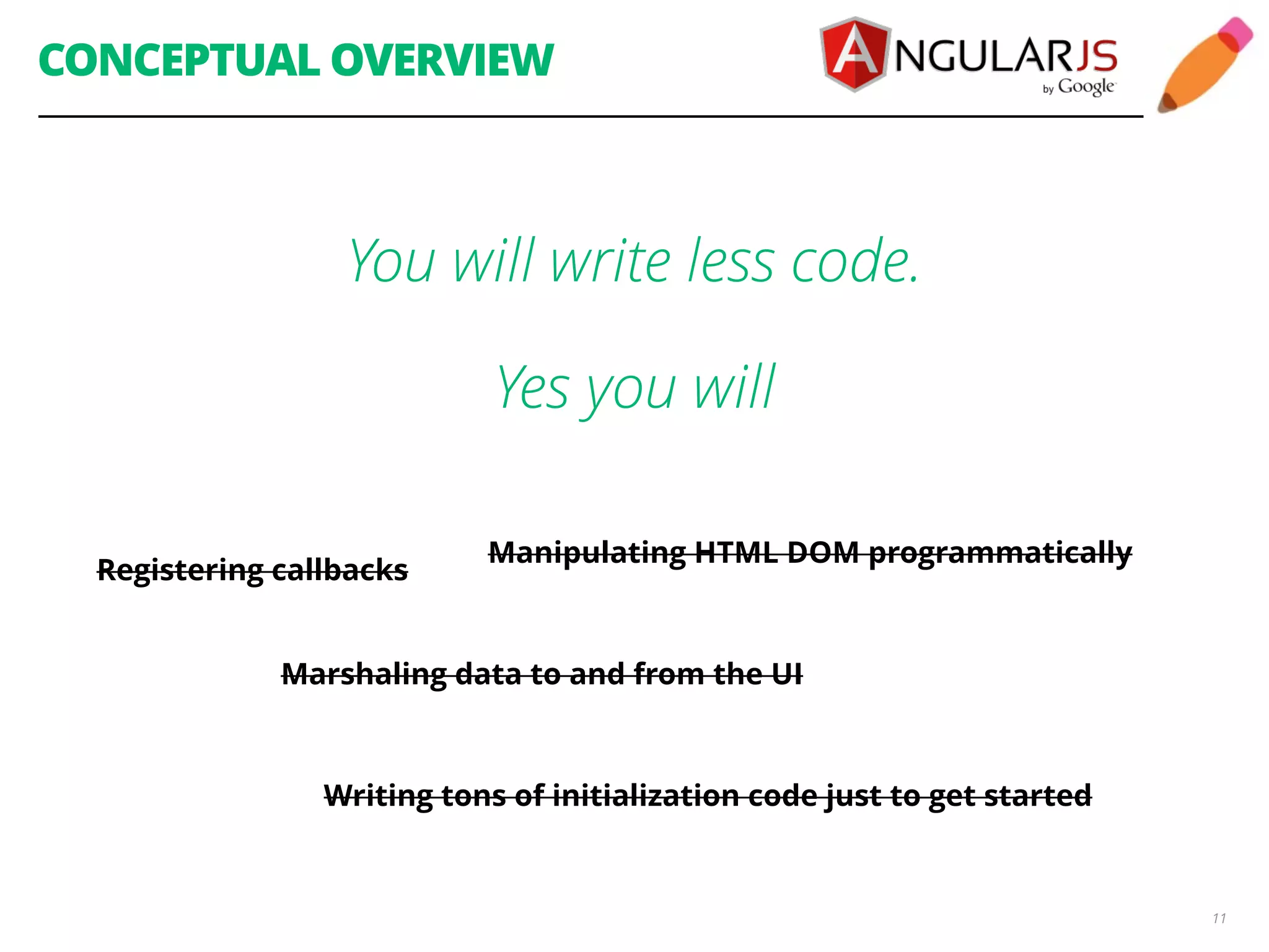 CONCEPTUAL OVERVIEW 11 You will write less code. Yes you will Registering callbacks Manipulating HTML DOM programmatically Marshaling data to and from the UI Writing tons of initialization code just to get started 