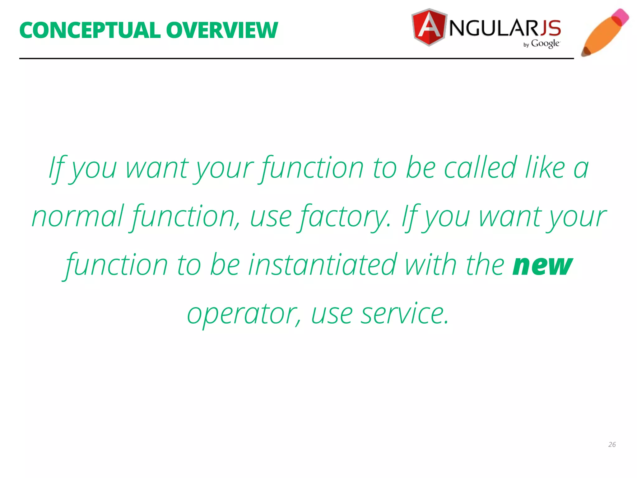 CONCEPTUAL OVERVIEW If you want your function to be called like a normal function, use factory. If you want your function to be instantiated with the new operator, use service. 26 
