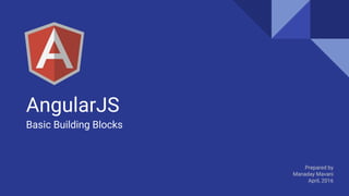 AngularJS
Basic Building Blocks
Prepared by
Manaday Mavani
April, 2016
 
