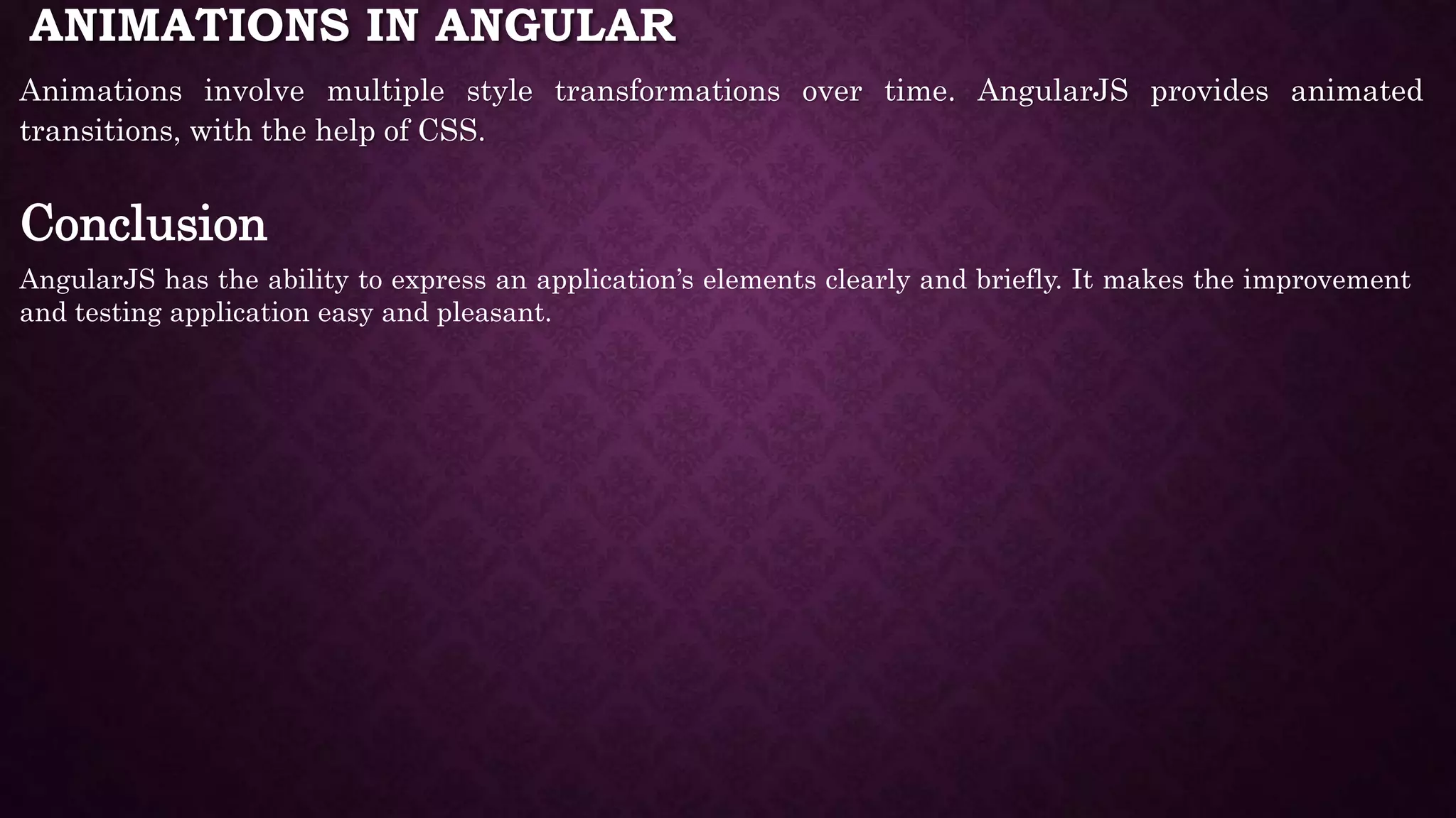 ANIMATIONS IN ANGULAR Animations involve multiple style transformations over time. AngularJS provides animated transitions, with the help of CSS. Conclusion AngularJS has the ability to express an application’s elements clearly and briefly. It makes the improvement and testing application easy and pleasant. 