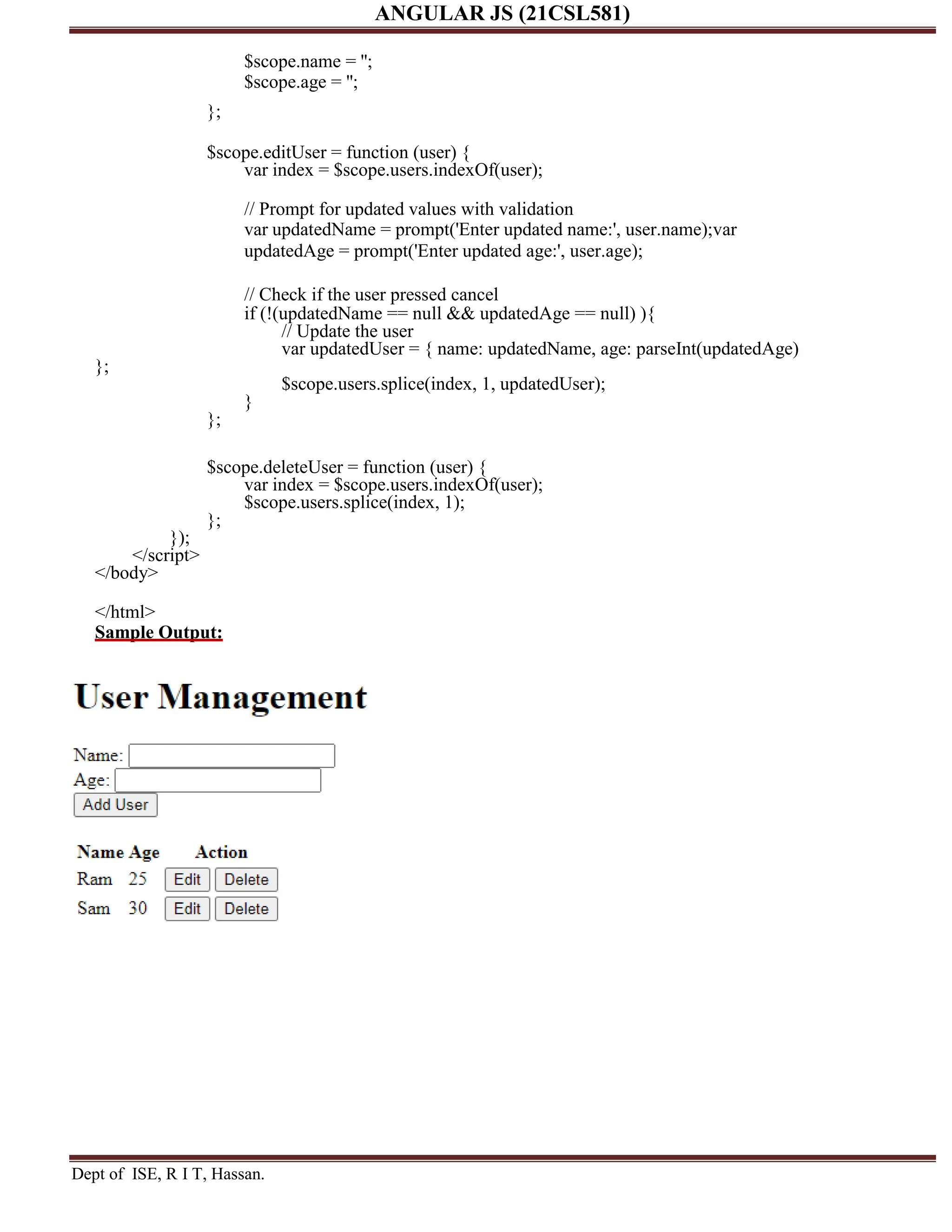 ANGULAR JS (21CSL581) Dept of ISE, R I T, Hassan. $scope.name = ''; $scope.age = ''; }; $scope.editUser = function (user) { var index = $scope.users.indexOf(user); // Prompt for updated values with validation var updatedName = prompt('Enter updated name:', user.name);var updatedAge = prompt('Enter updated age:', user.age); // Check if the user pressed cancel if (!(updatedName == null && updatedAge == null) ){ // Update the user var updatedUser = { name: updatedName, age: parseInt(updatedAge) }; $scope.users.splice(index, 1, updatedUser); } }; $scope.deleteUser = function (user) { var index = $scope.users.indexOf(user); $scope.users.splice(index, 1); }; }); </script> </body> </html> Sample Output: 