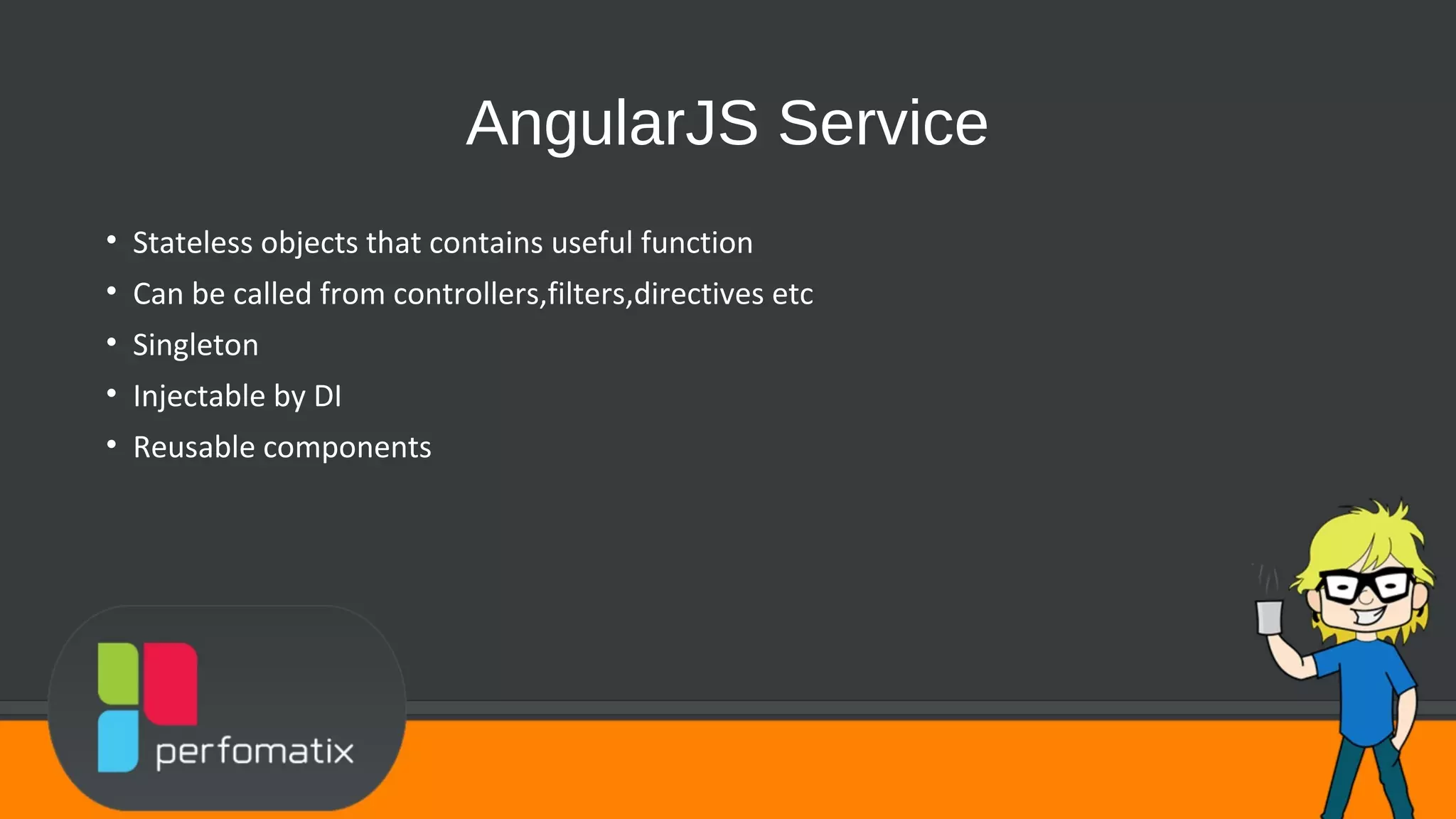 AngularJS Service • Stateless objects that contains useful function • Can be called from controllers,filters,directives etc • Singleton • Injectable by DI • Reusable components 