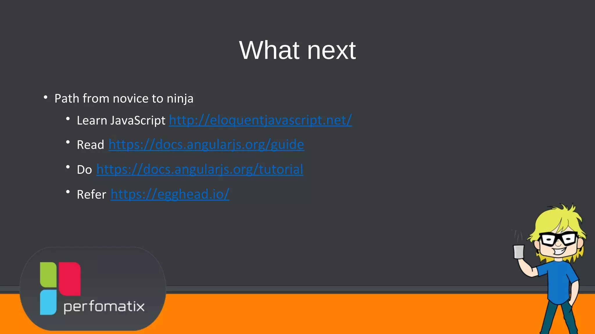 What next • Path from novice to ninja • Learn JavaScript http://eloquentjavascript.net/ • Read https://docs.angularjs.org/guide • Do https://docs.angularjs.org/tutorial • Refer https://egghead.io/ 