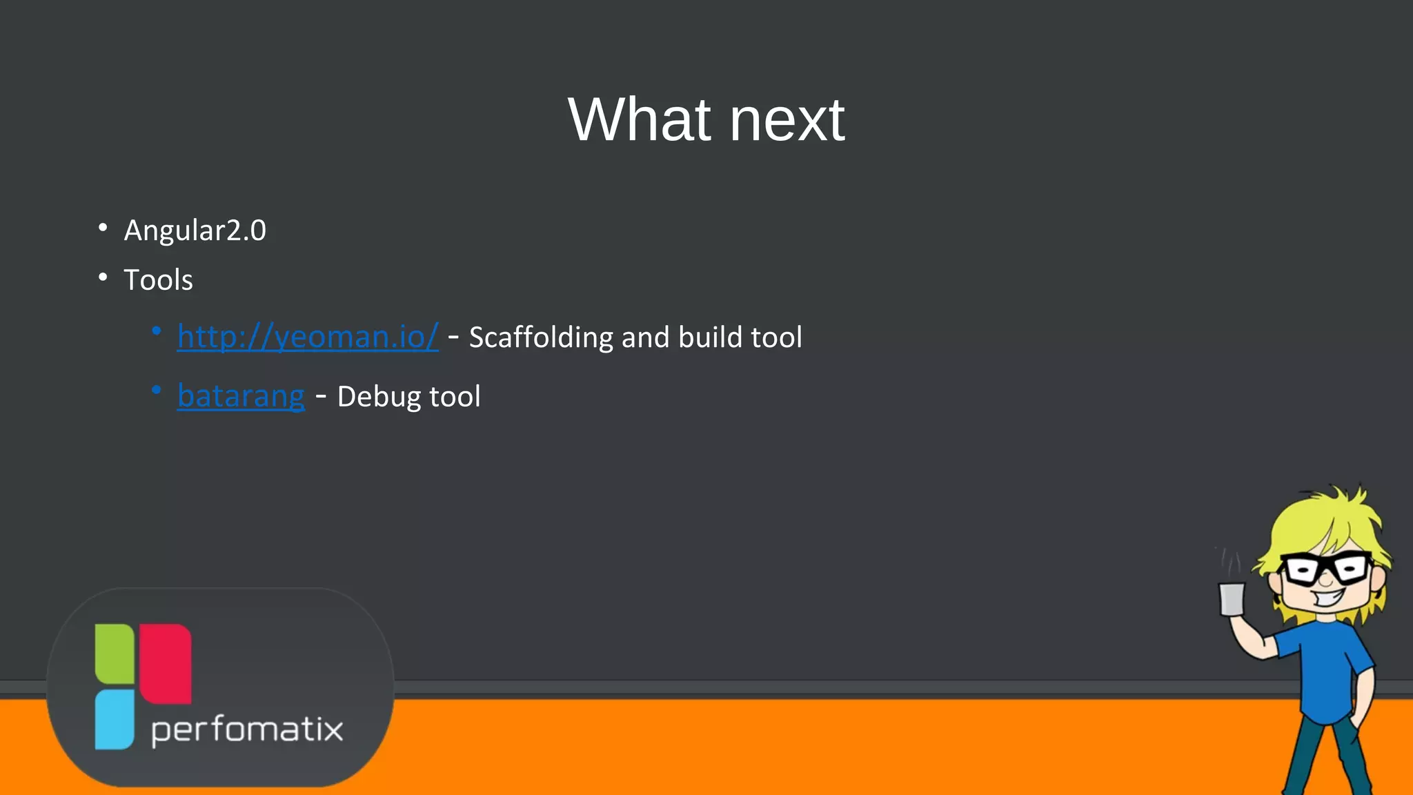 What next • Angular2.0 • Tools • http://yeoman.io/ - Scaffolding and build tool • batarang - Debug tool 