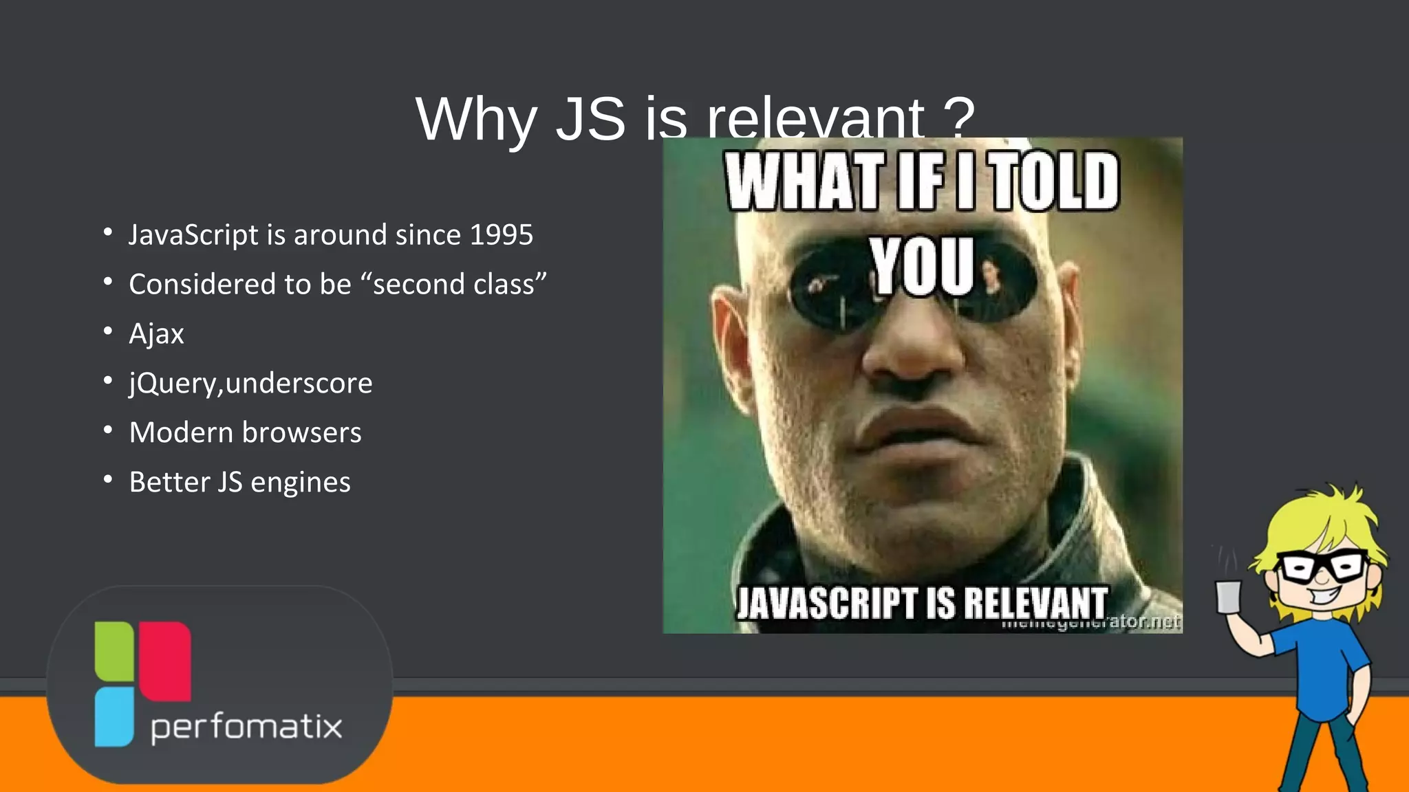 Why JS is relevant ? • JavaScript is around since 1995 • Considered to be “second class” • Ajax • jQuery,underscore • Modern browsers • Better JS engines 