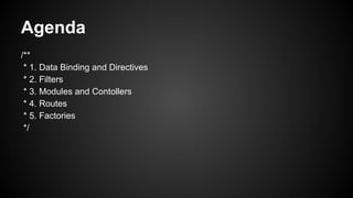 Agenda
/**
* 1. Data Binding and Directives
* 2. Filters
* 3. Modules and Contollers
* 4. Routes
* 5. Factories
*/
 