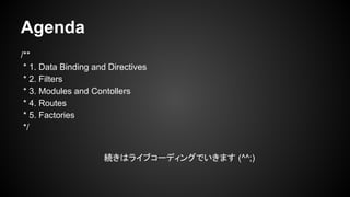 Agenda
/**
* 1. Data Binding and Directives
* 2. Filters
* 3. Modules and Contollers
* 4. Routes
* 5. Factories
*/
Aϥ饤֥`ǥ󥰤Ǥޤ (^^;)
 