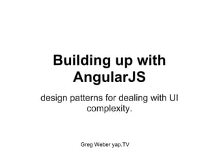 Building up with
AngularJS
design patterns for dealing with UI
complexity.
Greg Weber yap.TV
 