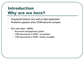 Introduction
Why are we here?
 AngularJS behave very well on light application
 Problems appears when DOM become complex
 Our use case : Ability
• Document management system
• <200 documents in DOM : no problem
• >350 documents in DOM : barely unusable
 