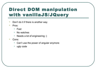 Direct DOM manipulation
with vanillaJS/JQuery
 Don’t do it if there is another way
 Pros:
• Fast
• No watches
• Needs a lot of engineering :)
 Cons:
• Can’t use the power of angular anymore
• ugly code
 
