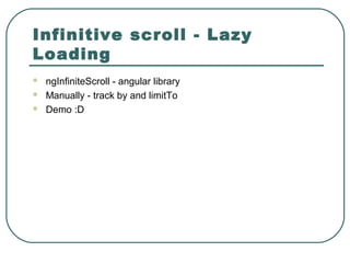 Infinitive scroll - Lazy
Loading
 ngInfiniteScroll - angular library
 Manually - track by and limitTo
 Demo :D
 
