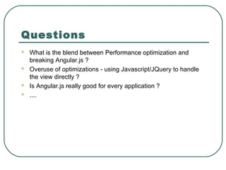 Questions
 What is the blend between Performance optimization and
breaking Angular.js ?
 Overuse of optimizations - using Javascript/JQuery to handle
the view directly ?
 Is Angular.js really good for every application ?
 ....
 