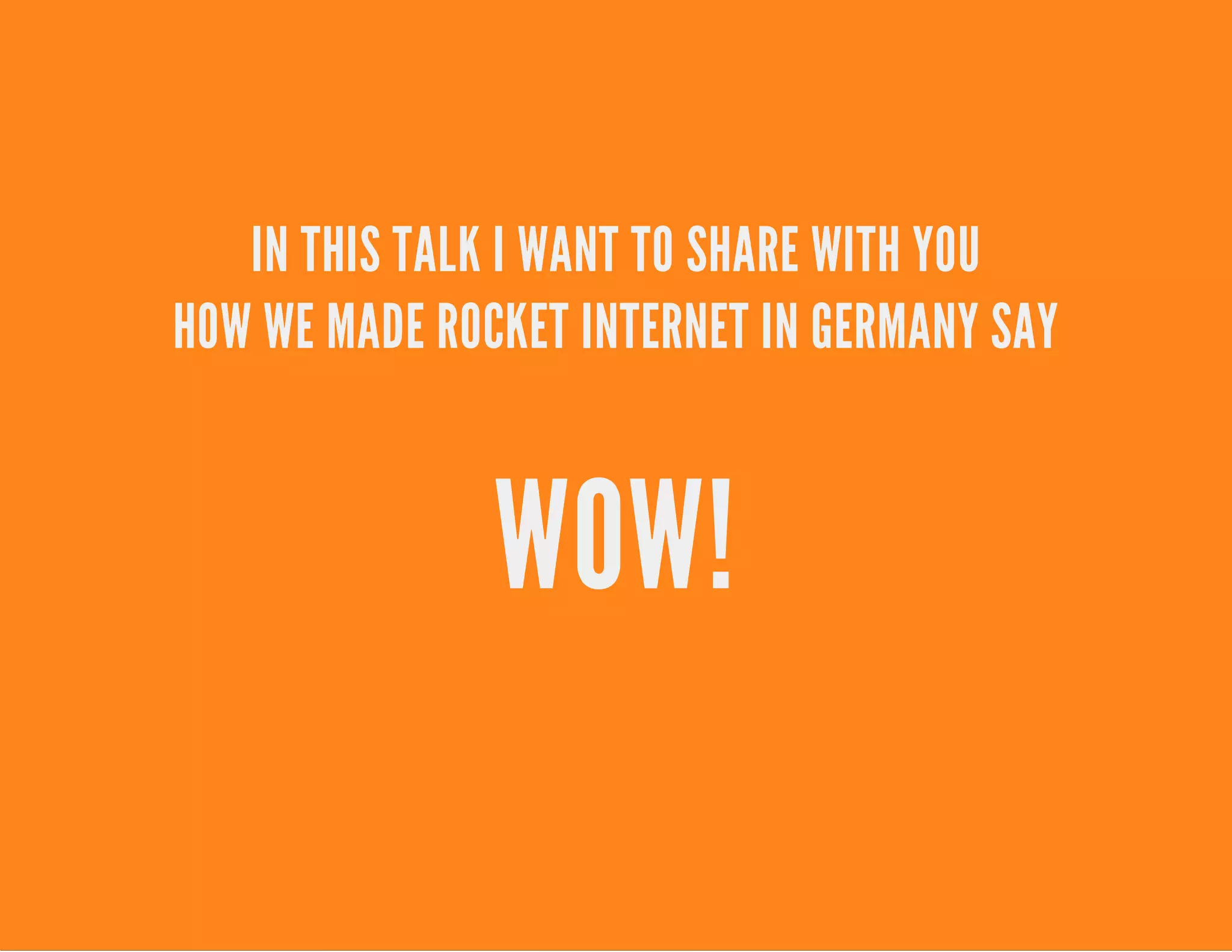 IN THIS TALK I WANT TO SHARE WITH YOU
HOW WE MADE ROCKET INTERNET IN GERMANY SAY
WOW!
 
