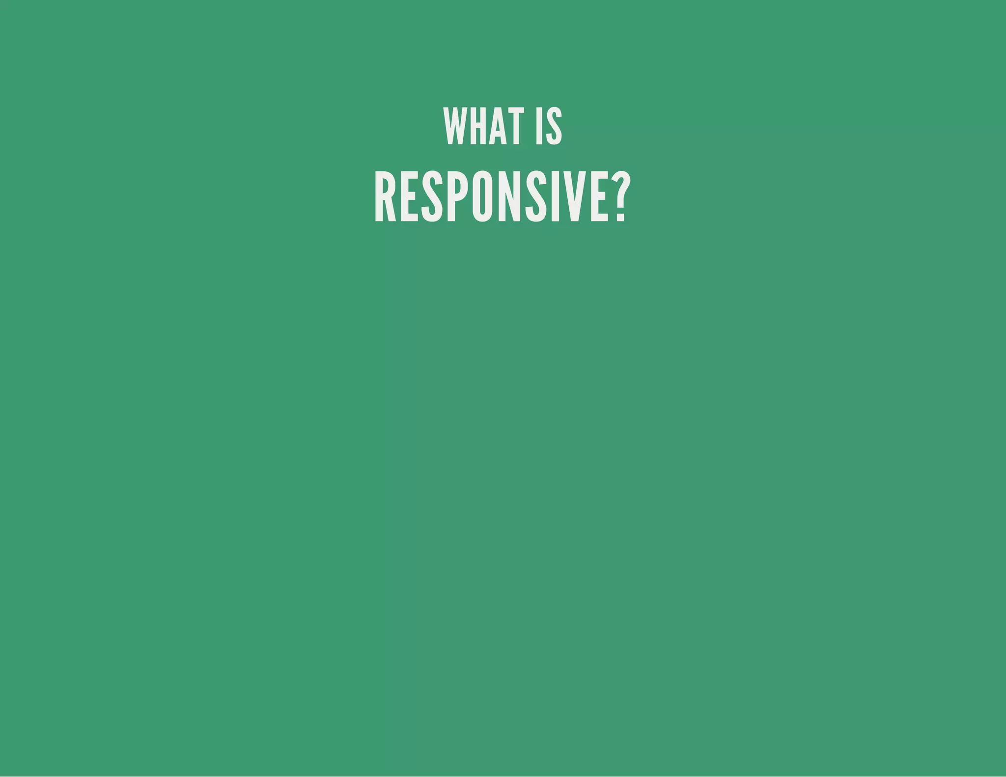 WHAT IS
RESPONSIVE?
 