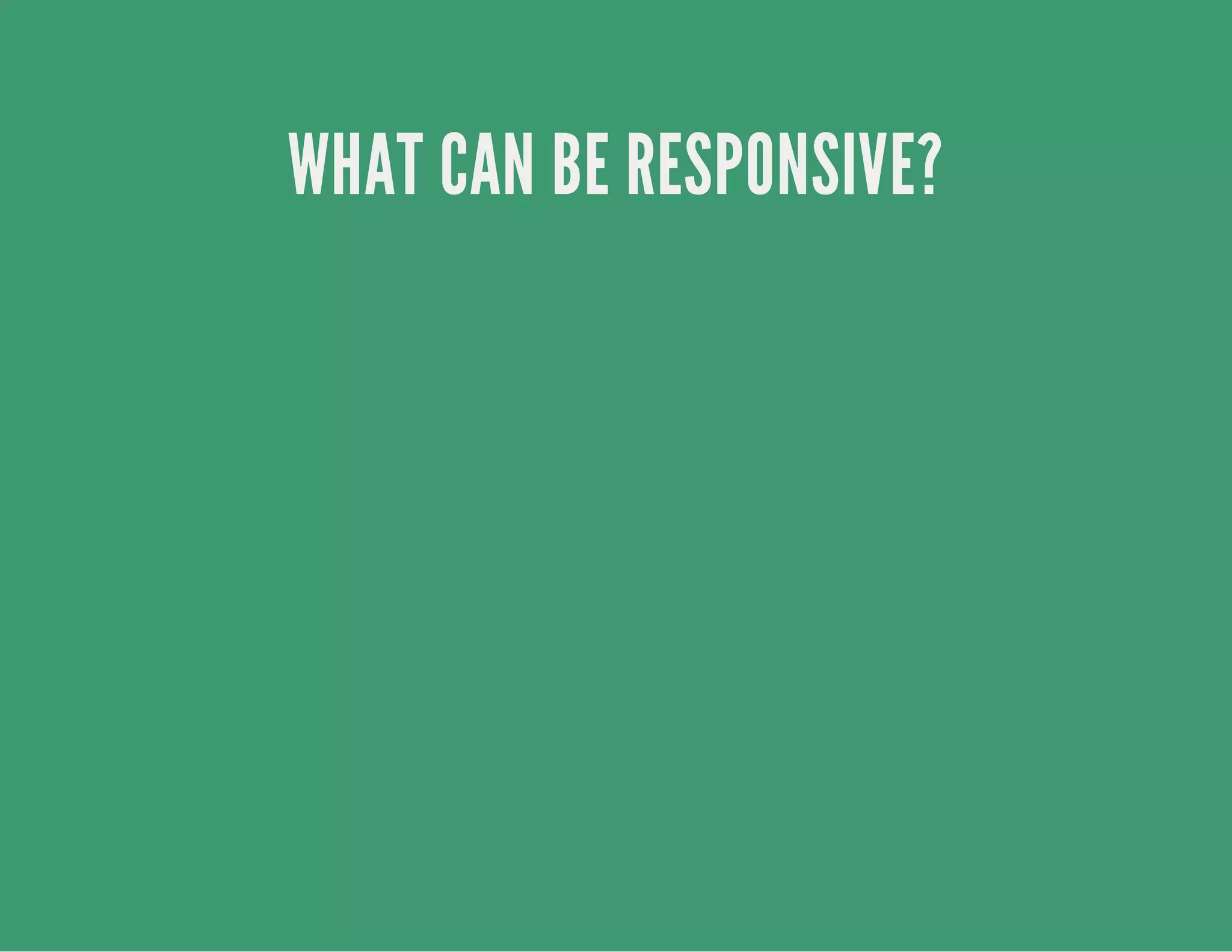 WHAT CAN BE RESPONSIVE?
 