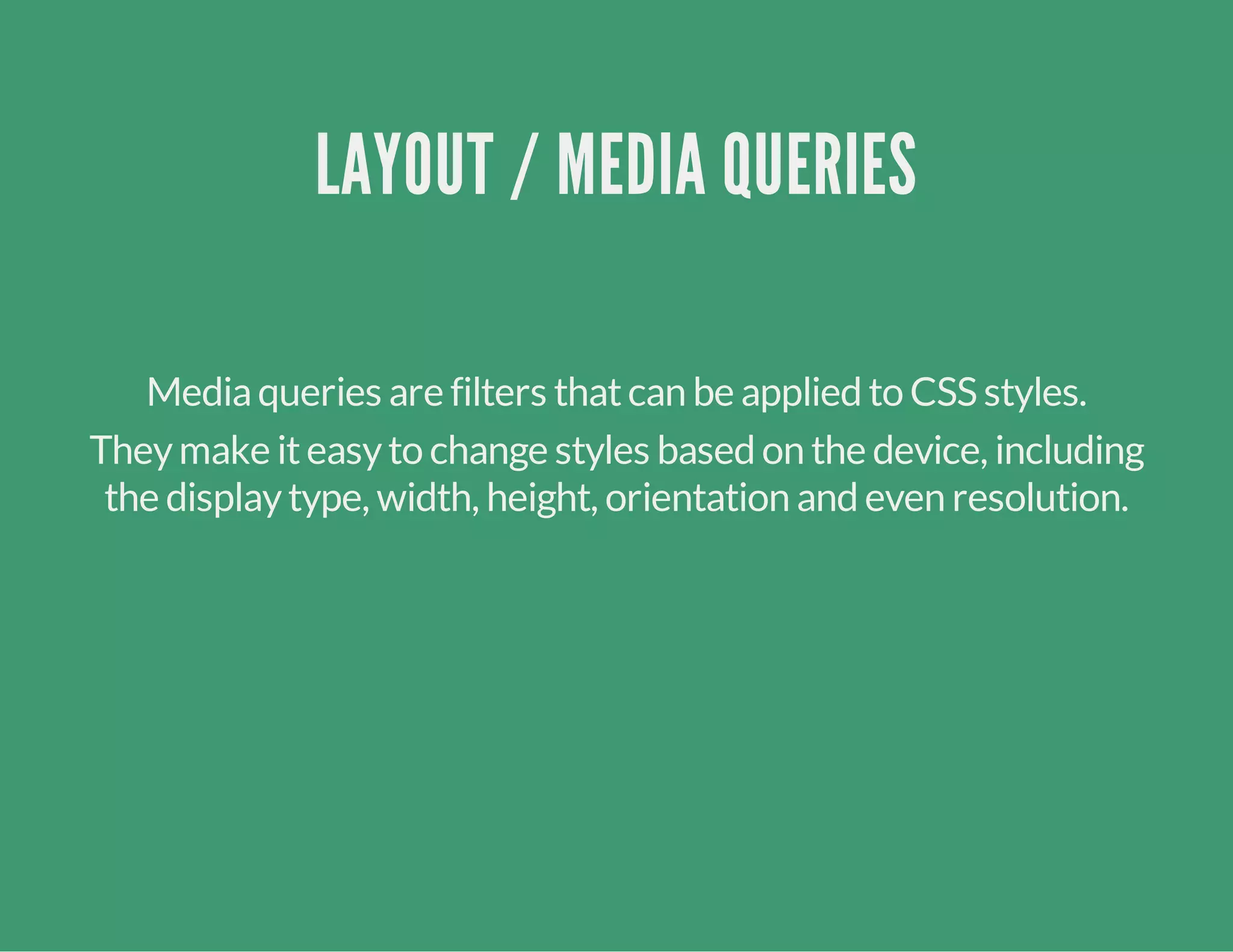 LAYOUT / MEDIA QUERIES
Mediaqueries are filters thatcan be applied to CSS styles.
Theymake iteasyto change styles based on the device, including
the displaytype, width, height, orientation and even resolution.
 