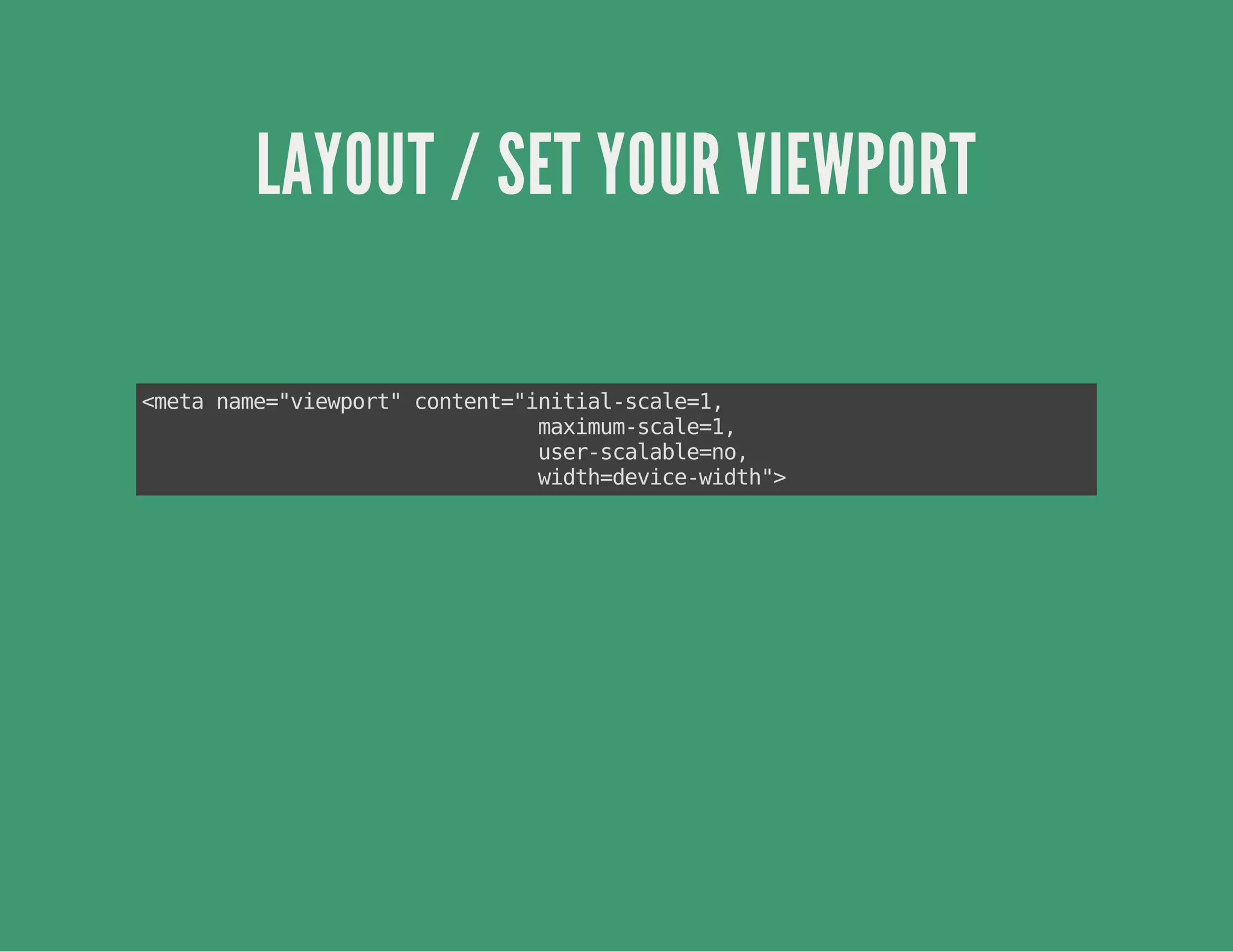 LAYOUT / SET YOUR VIEWPORT
<metaname="viewport"content="initial-scale=1,
maximum-scale=1,
user-scalable=no,
width=device-width">
 