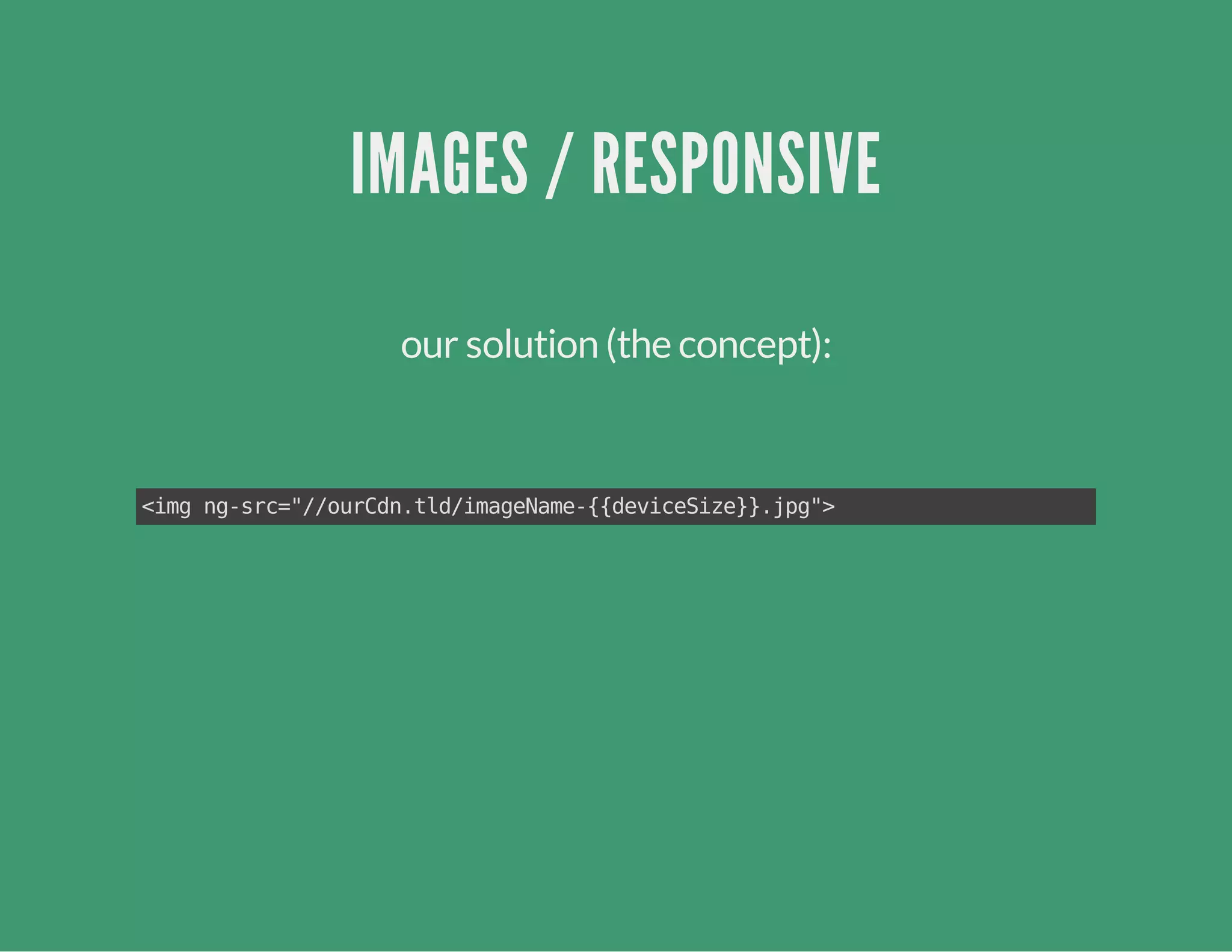 IMAGES / RESPONSIVE
our solution (the concept):
<imgng-src="//ourCdn.tld/imageName-{{deviceSize}}.jpg">
 
