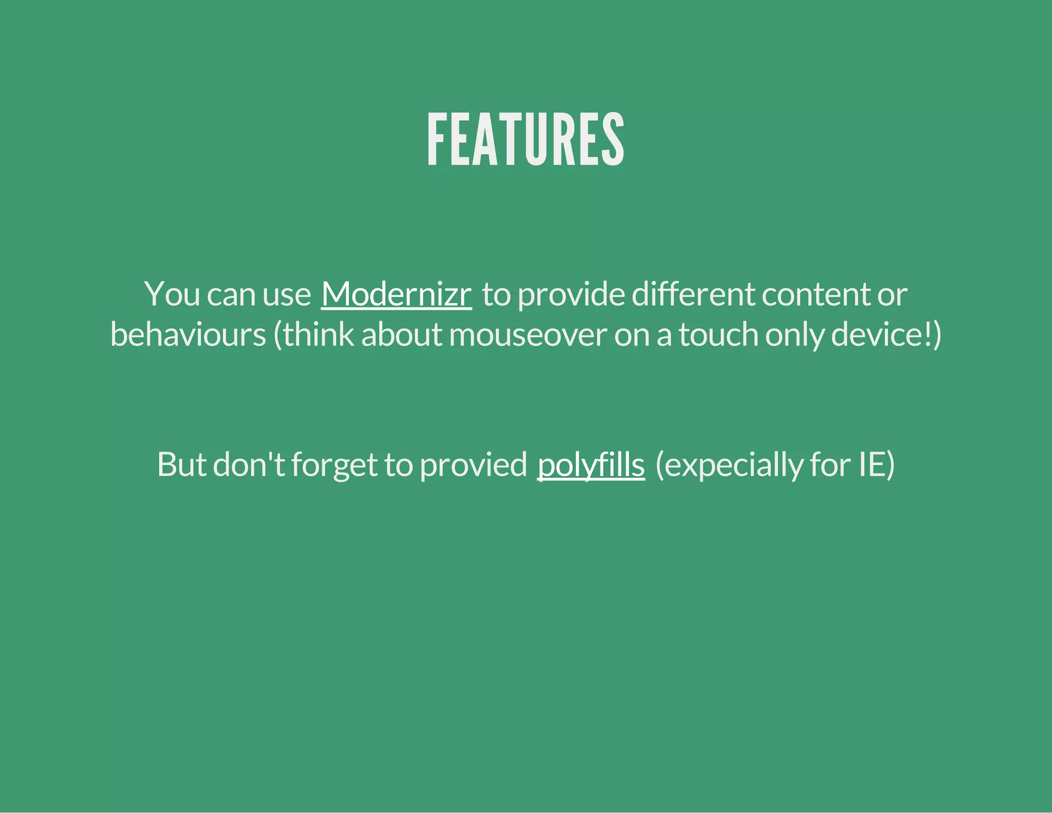 FEATURES
You can use to provide differentcontentor
behaviours (think aboutmouseover on atouch onlydevice!)
Modernizr
Butdon'tforgetto provied (expeciallyfor IE)polyfills
 