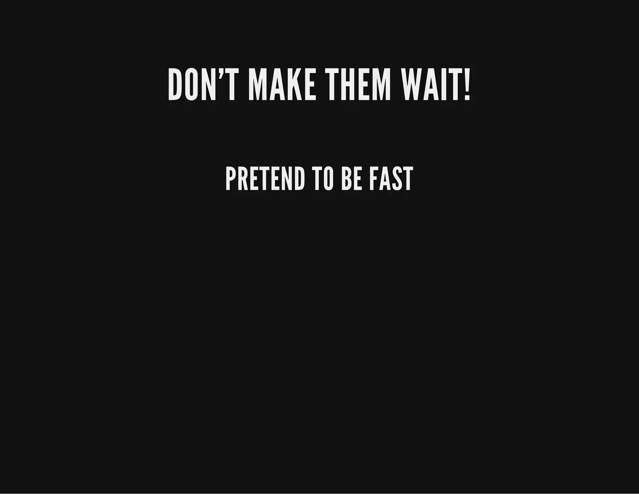DON'T MAKE THEM WAIT!
PRETEND TO BE FAST
 