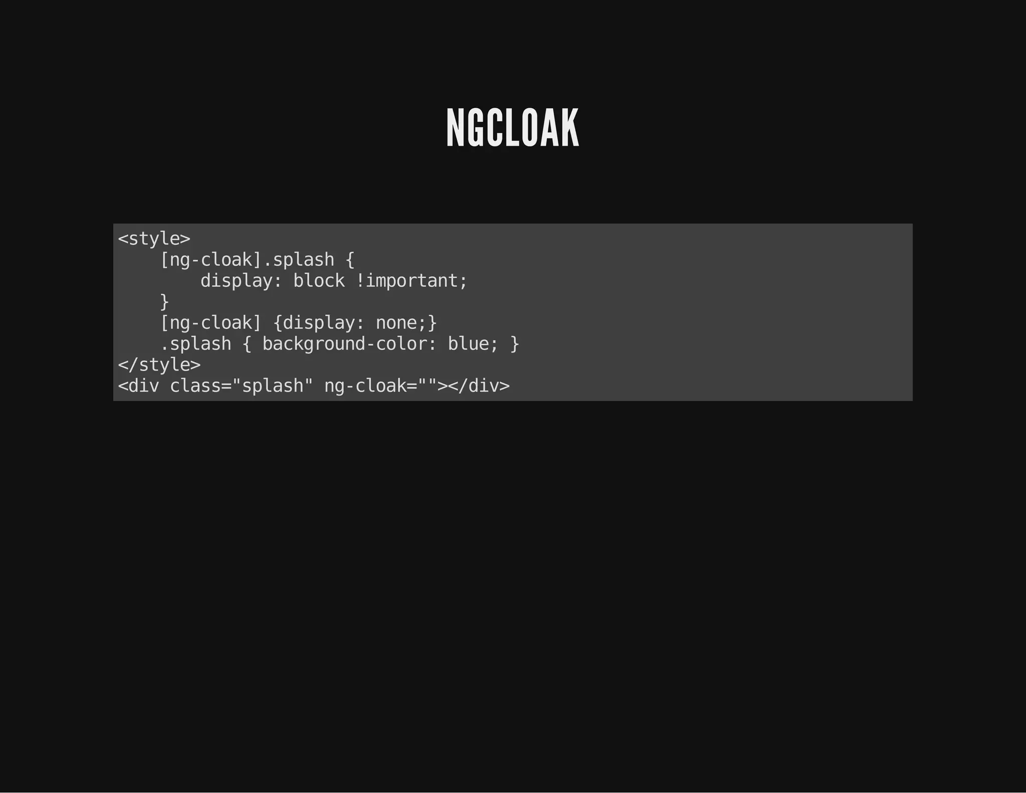 NGCLOAK
<style>
[ng-cloak].splash{
display:block!important;
}
[ng-cloak]{display:none;}
.splash{background-color:blue;}
</style>
<divclass="splash"ng-cloak=""></div>
 