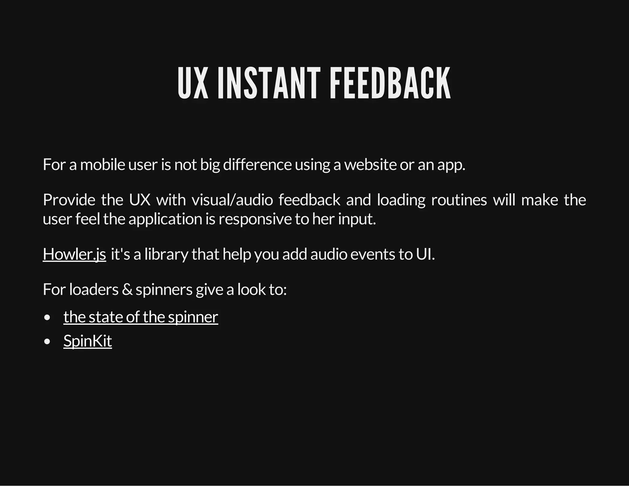 UX INSTANT FEEDBACK
For a mobile user is not big difference using a website or an app.
Provide the UX with visual/audio feedback and loading routines will make the
user feelthe application is responsive to her input.
it's a library that help you addaudio events to UI.
For loaders &spinners give a look to:
Howler.js
the state of the spinner
SpinKit
 