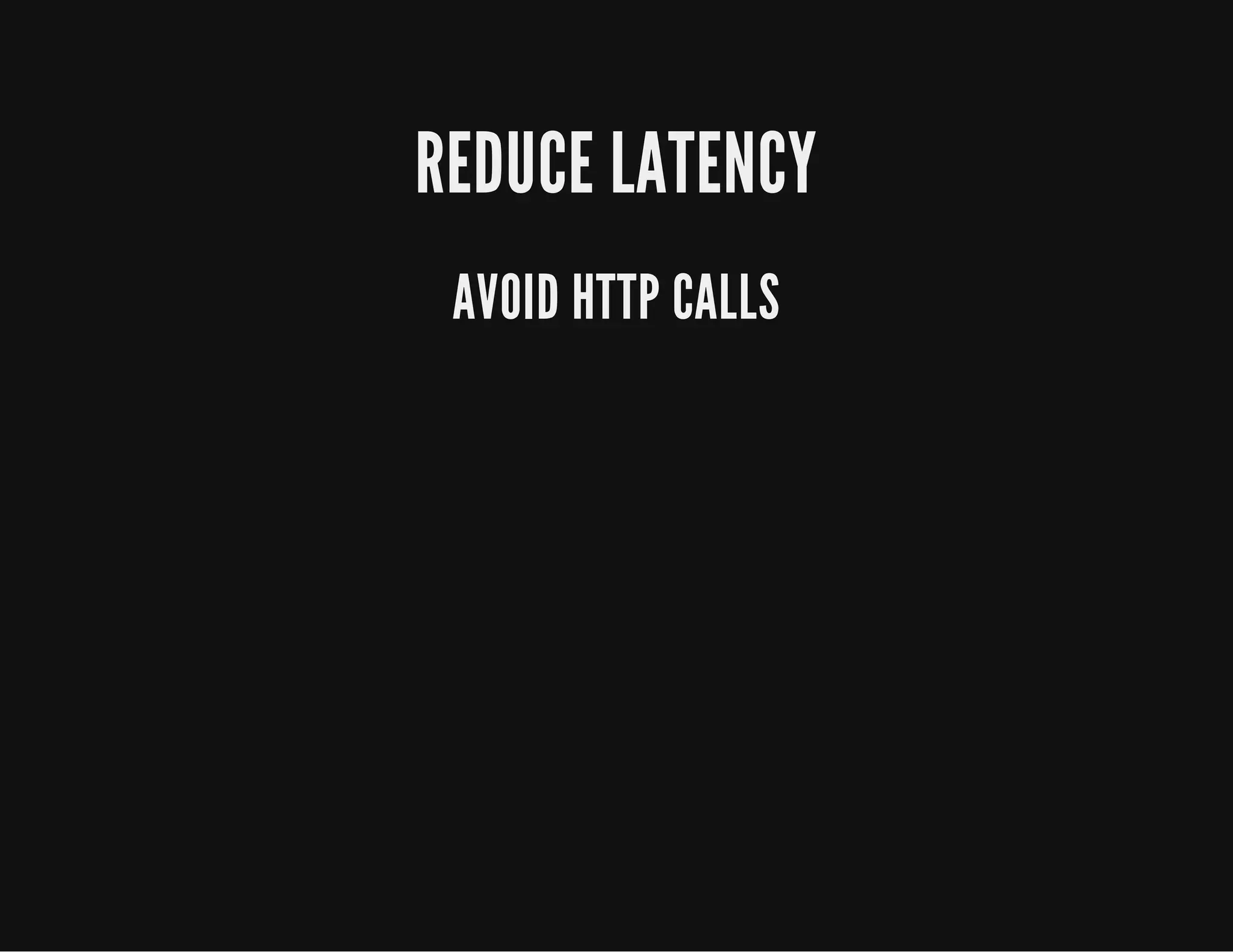 REDUCE LATENCY
AVOID HTTP CALLS
 
