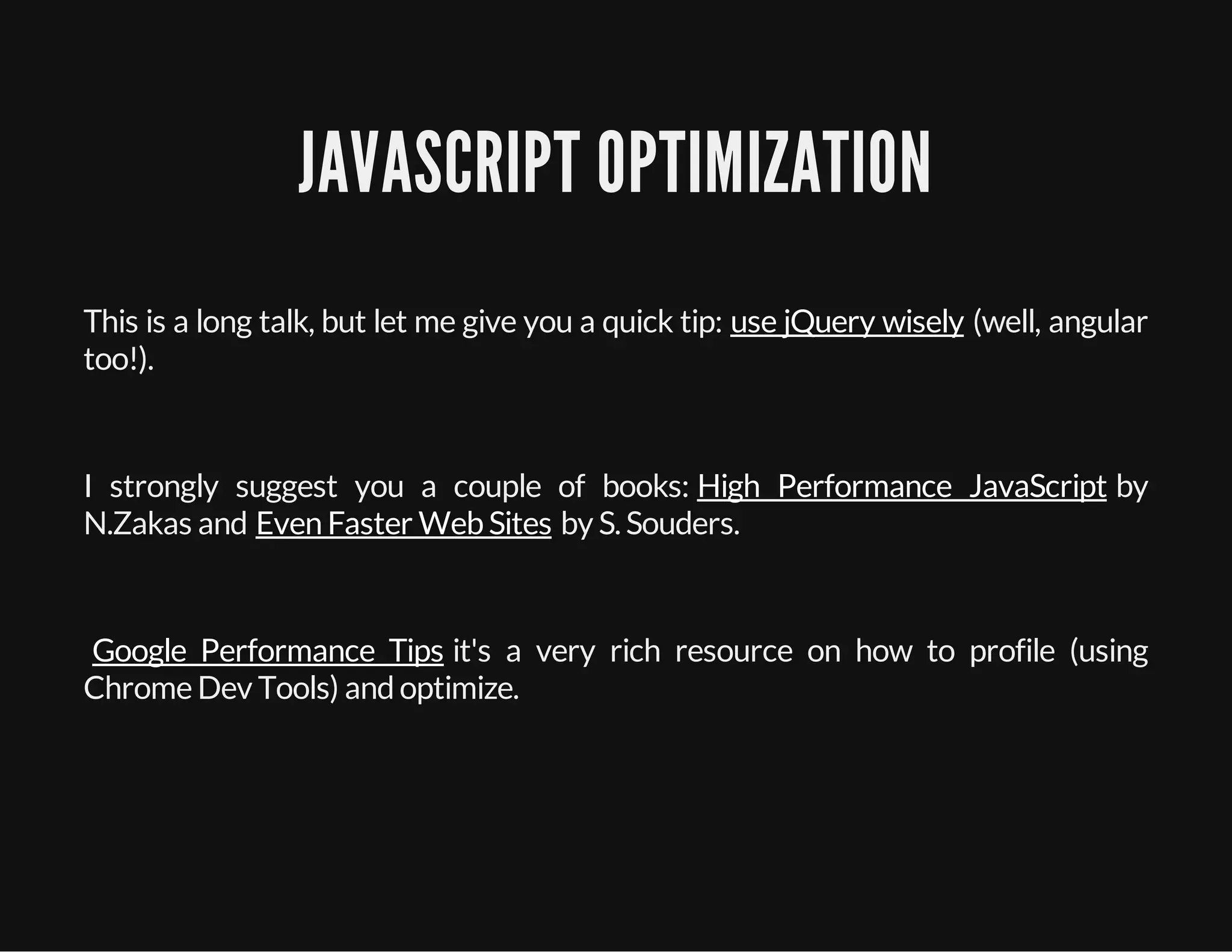 JAVASCRIPT OPTIMIZATION
This is a long talk, but let me give you a quick tip: (well, angular
too!).
I strongly suggest you a couple of books: by
N.Zakas and by S. Souders.
it's a very rich resource on how to profile (using
Chrome Dev Tools) andoptimize.
use jQuery wisely
High Performance JavaScript
Even Faster WebSites
Google Performance Tips
 