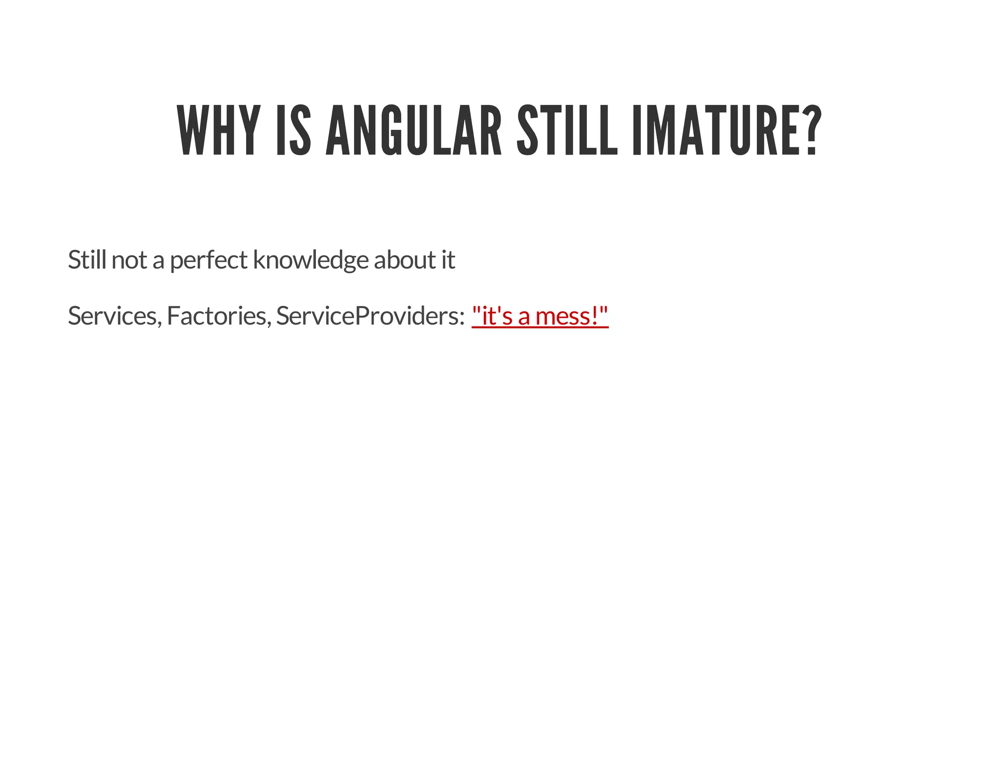 WHY IS ANGULAR STILL IMATURE?
Stillnot a perfect knowledge about it
Services, Factories, ServiceProviders: "it's a mess!"
 