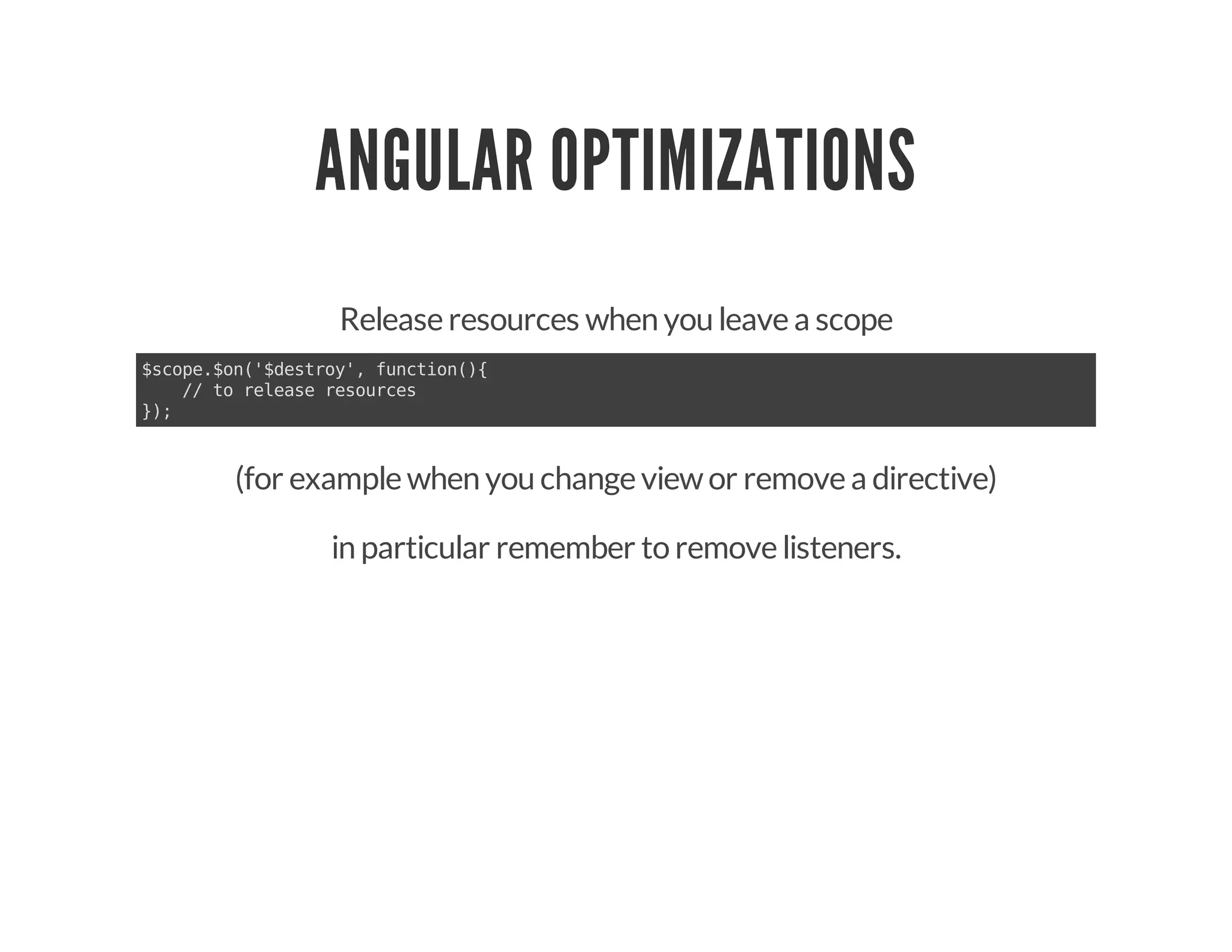 ANGULAR OPTIMIZATIONS
Release resources when you leave a scope
(for example when you change viewor remove a directive)
in particular remember to remove listeners.
$scope.$on('$destroy', function(){
// to release resources
});
 