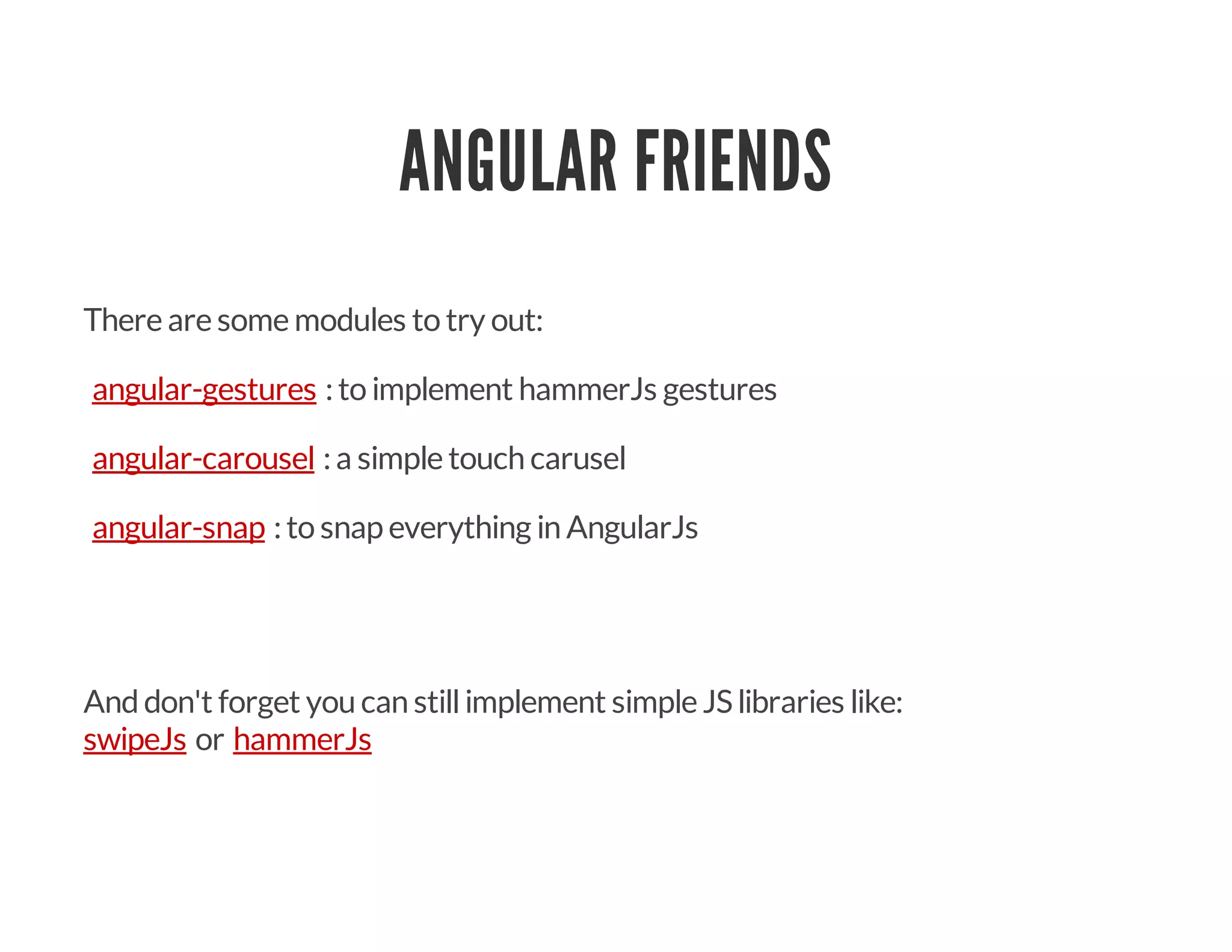 ANGULAR FRIENDS
There are some modules to try out:
:to implement hammerJs gestures
:a simple touch carusel
:to snap everything in AngularJs
Anddon't forget you can stillimplement simple JSlibraries like:
or
angular-gestures
angular-carousel
angular-snap
swipeJs hammerJs
 