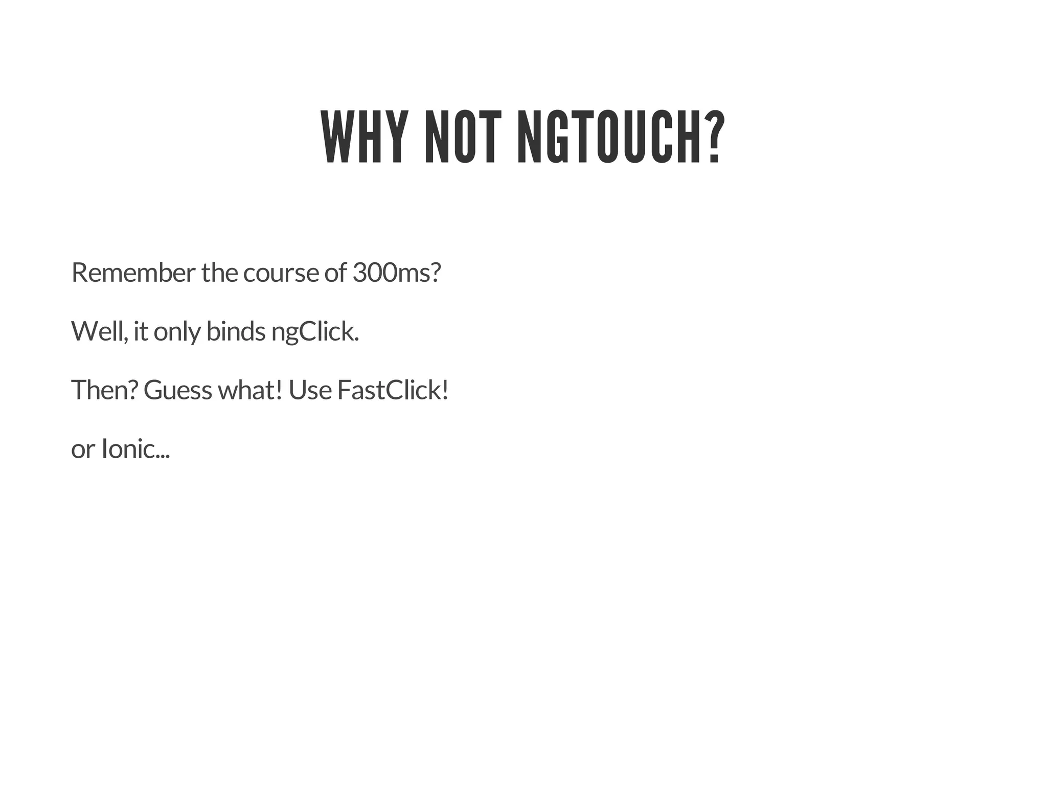 WHY NOT NGTOUCH?
Remember the course of 300ms?
Well, it only binds ngClick.
Then? Guess what! Use FastClick!
or Ionic...
 