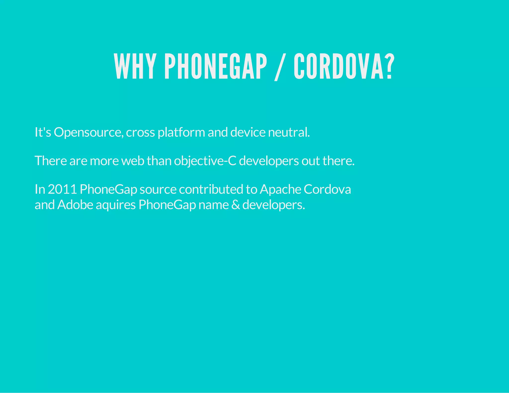 WHY PHONEGAP / CORDOVA?
It's Opensource, cross platform anddevice neutral.
There are more webthan objective-C developers out there.
In 2011 PhoneGap source contributedto Apache Cordova
andAdobe aquires PhoneGap name &developers.
 