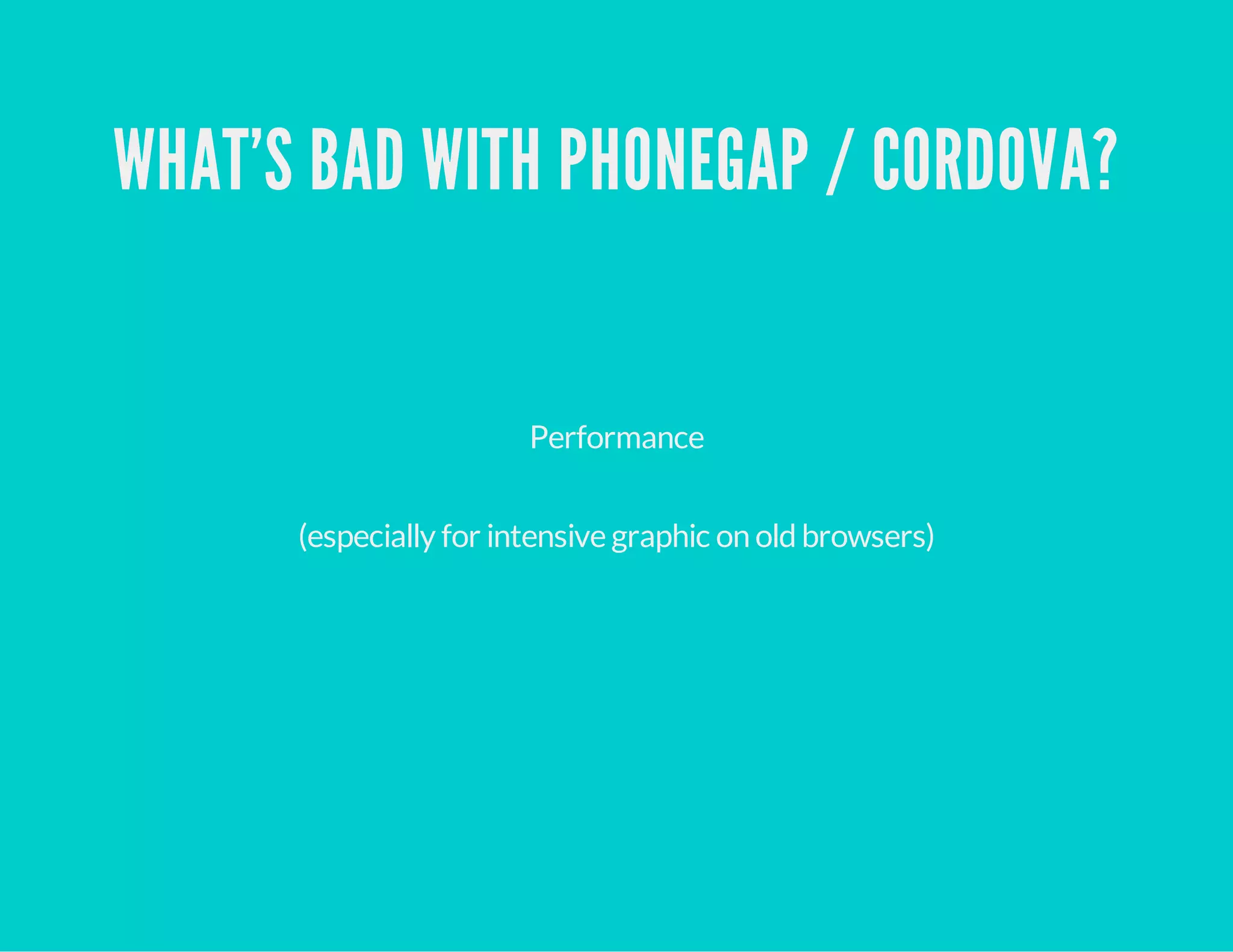 WHAT'S BAD WITH PHONEGAP / CORDOVA?
Performance
(especially for intensive graphic on oldbrowsers)
 