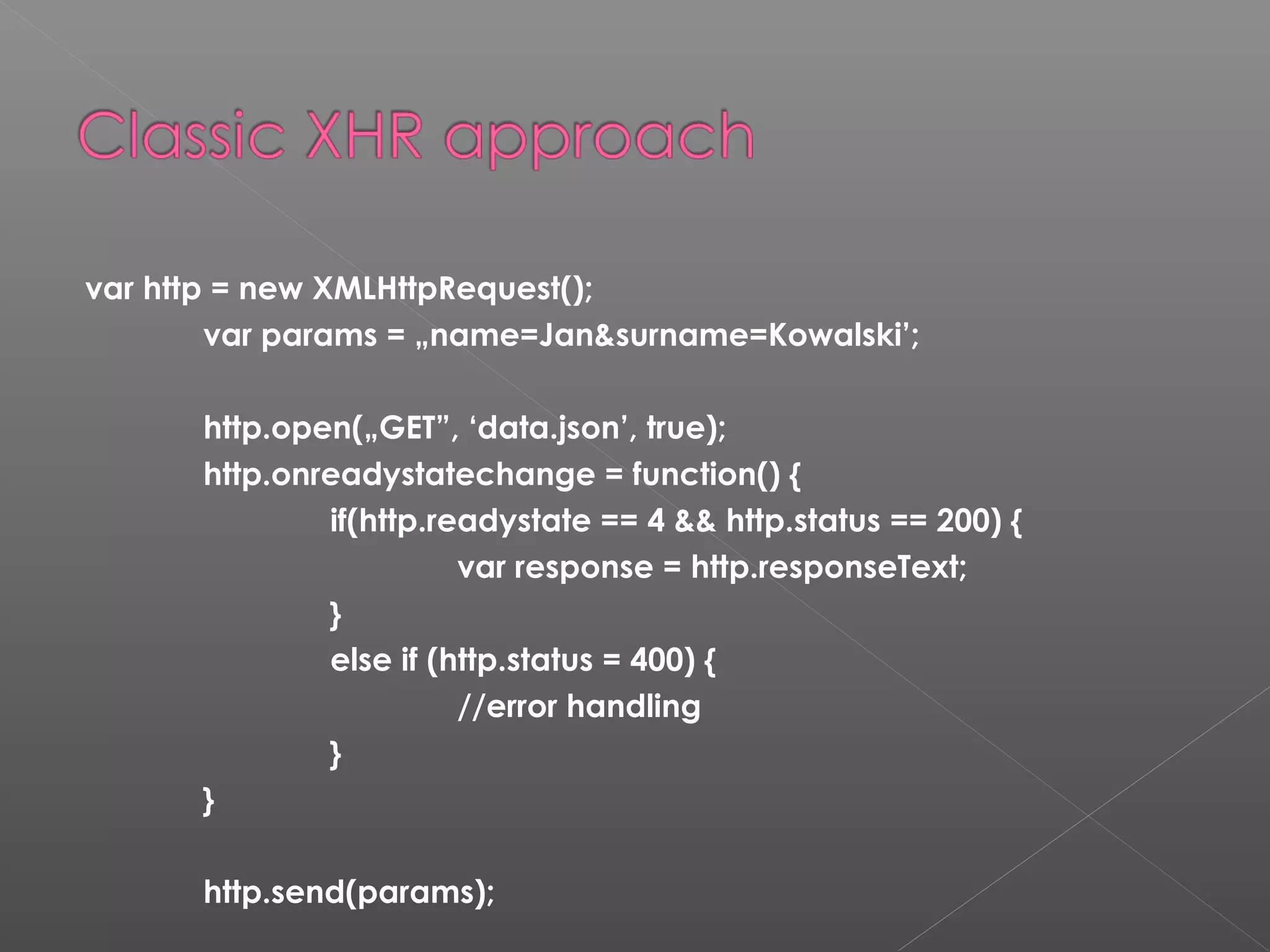 var http = new XMLHttpRequest(); var params = „name=Jan&surname=Kowalski’; http.open(„GET”, ‘data.json’, true); http.onreadystatechange = function() { if(http.readystate == 4 && http.status == 200) { var response = http.responseText; } else if (http.status = 400) { //error handling } } http.send(params); 