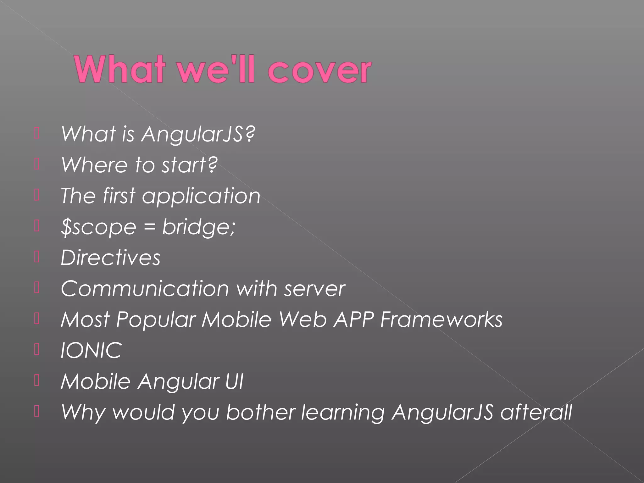  What is AngularJS?  Where to start?  The first application  $scope = bridge;  Directives  Communication with server  Most Popular Mobile Web APP Frameworks  IONIC  Mobile Angular UI  Why would you bother learning AngularJS afterall 