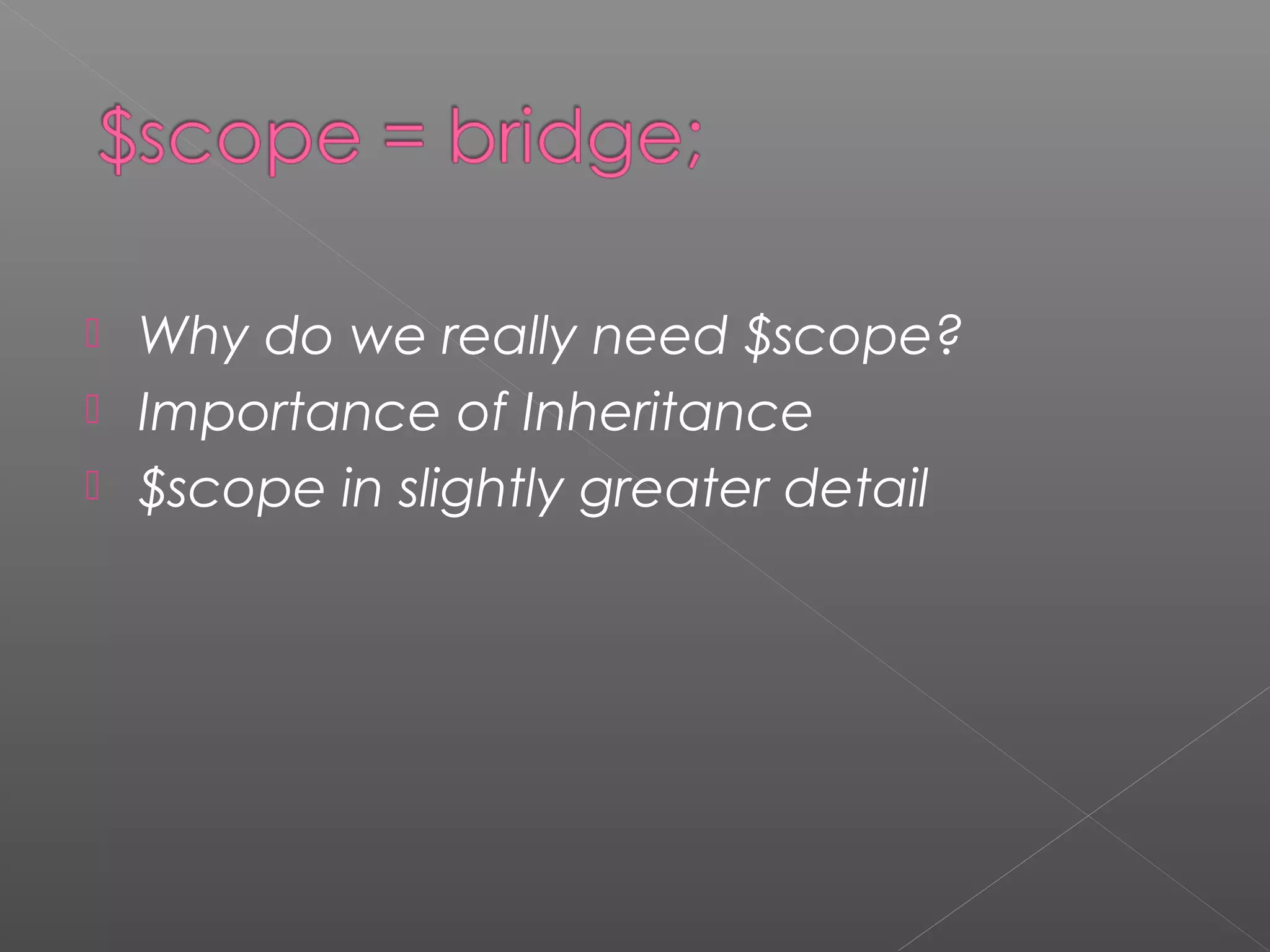  Why do we really need $scope?  Importance of Inheritance  $scope in slightly greater detail 