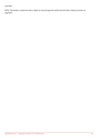 GoalKicker.com – AngularJS Notes for Professionals 18
controller.
NOTE : Remember component take a object as second argument while directive take a factory function as
argument.
 