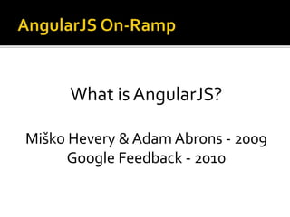 What is AngularJS?
Miško Hevery & Adam Abrons - 2009
Google Feedback - 2010
 