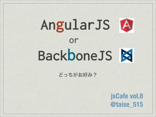 AngularJS
or
BackboneJS
jsCafe vol.8
@taise_515
どっちがお好み？
 