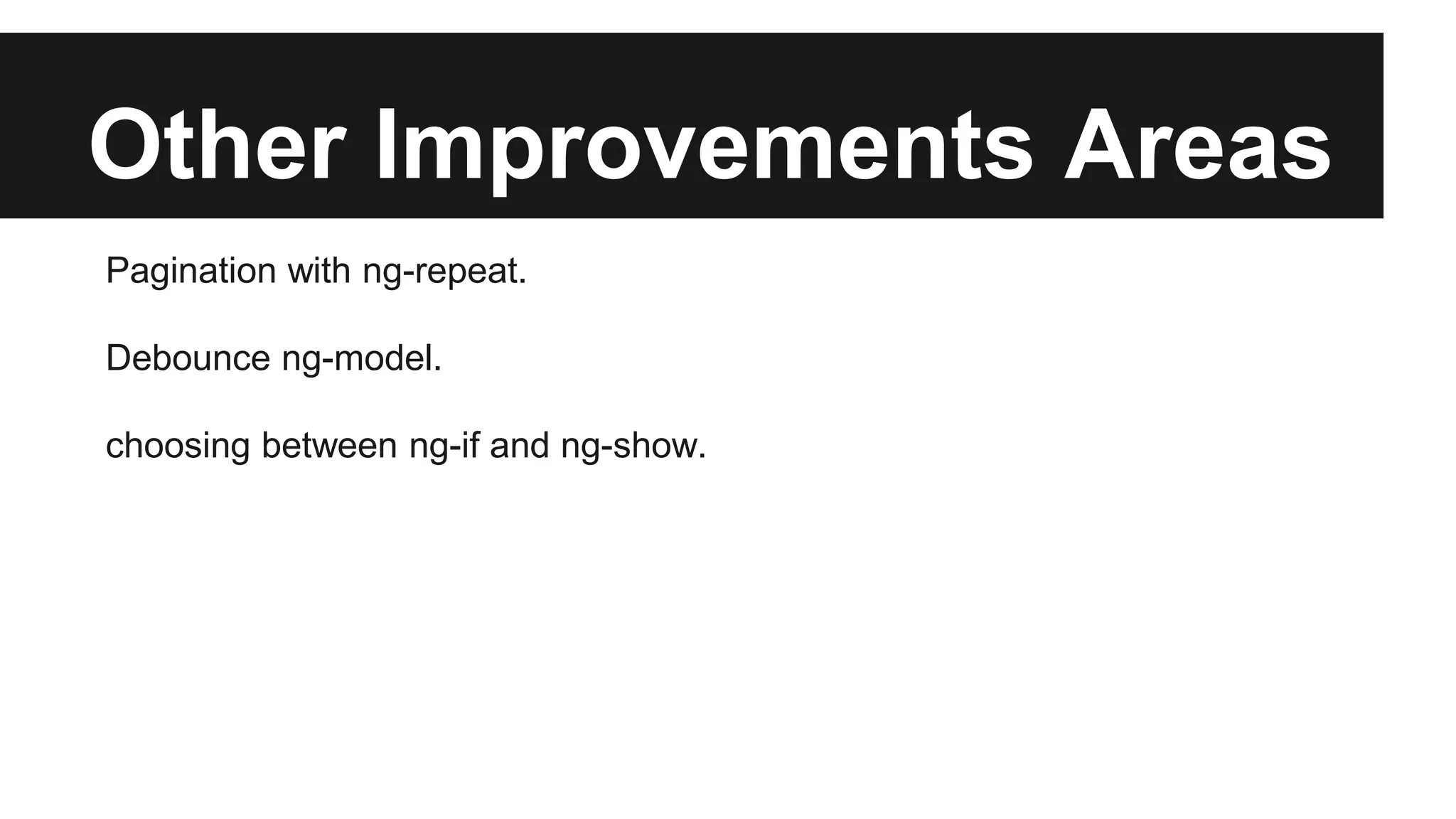 Other Improvements Areas
Pagination with ng-repeat.
Debounce ng-model.
choosing between ng-if and ng-show.