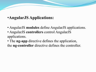•AngularJS Applications:
• AngularJS modules define AngularJS applications.
• AngularJS controllers control AngularJS
applications.
• The ng-app directive defines the application,
the ng-controller directive defines the controller.
 