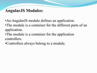 AngularJS Modules:
•An AngularJS module defines an application.
•The module is a container for the different parts of an
application.
•The module is a container for the application
controllers.
•Controllers always belong to a module.
 