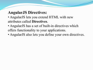 AngularJS Directives:
• AngularJS lets you extend HTML with new
attributes called Directives.
• AngularJS has a set of built-in directives which
offers functionality to your applications.
• AngularJS also lets you define your own directives.
 