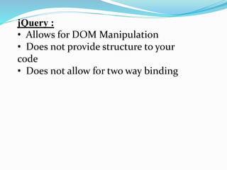 jQuery :
• Allows for DOM Manipulation
• Does not provide structure to your
code
• Does not allow for two way binding
 