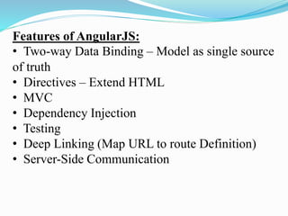 Features of AngularJS:
• Two-way Data Binding – Model as single source
of truth
• Directives – Extend HTML
• MVC
• Dependency Injection
• Testing
• Deep Linking (Map URL to route Definition)
• Server-Side Communication
 