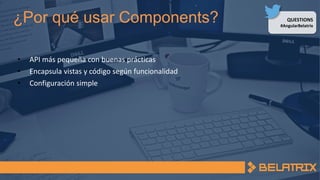QUESTIONS
#AngularBelatrix
¿Por qué usar Components?
• API más pequeña con buenas prácticas
• Encapsula vistas y código según funcionalidad
• Configuración simple
 