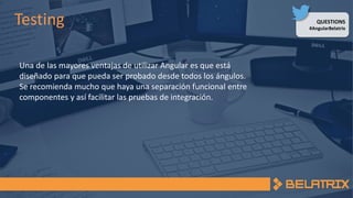 QUESTIONS
#AngularBelatrix
Testing
Una de las mayores ventajas de utilizar Angular es que está
diseñado para que pueda ser probado desde todos los ángulos.
Se recomienda mucho que haya una separación funcional entre
componentes y así facilitar las pruebas de integración.
 