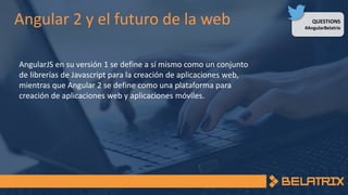 QUESTIONS
#AngularBelatrix
Angular 2 y el futuro de la web
AngularJS en su versión 1 se define a sí mismo como un conjunto
de librerías de Javascript para la creación de aplicaciones web,
mientras que Angular 2 se define como una plataforma para
creación de aplicaciones web y aplicaciones móviles.
 