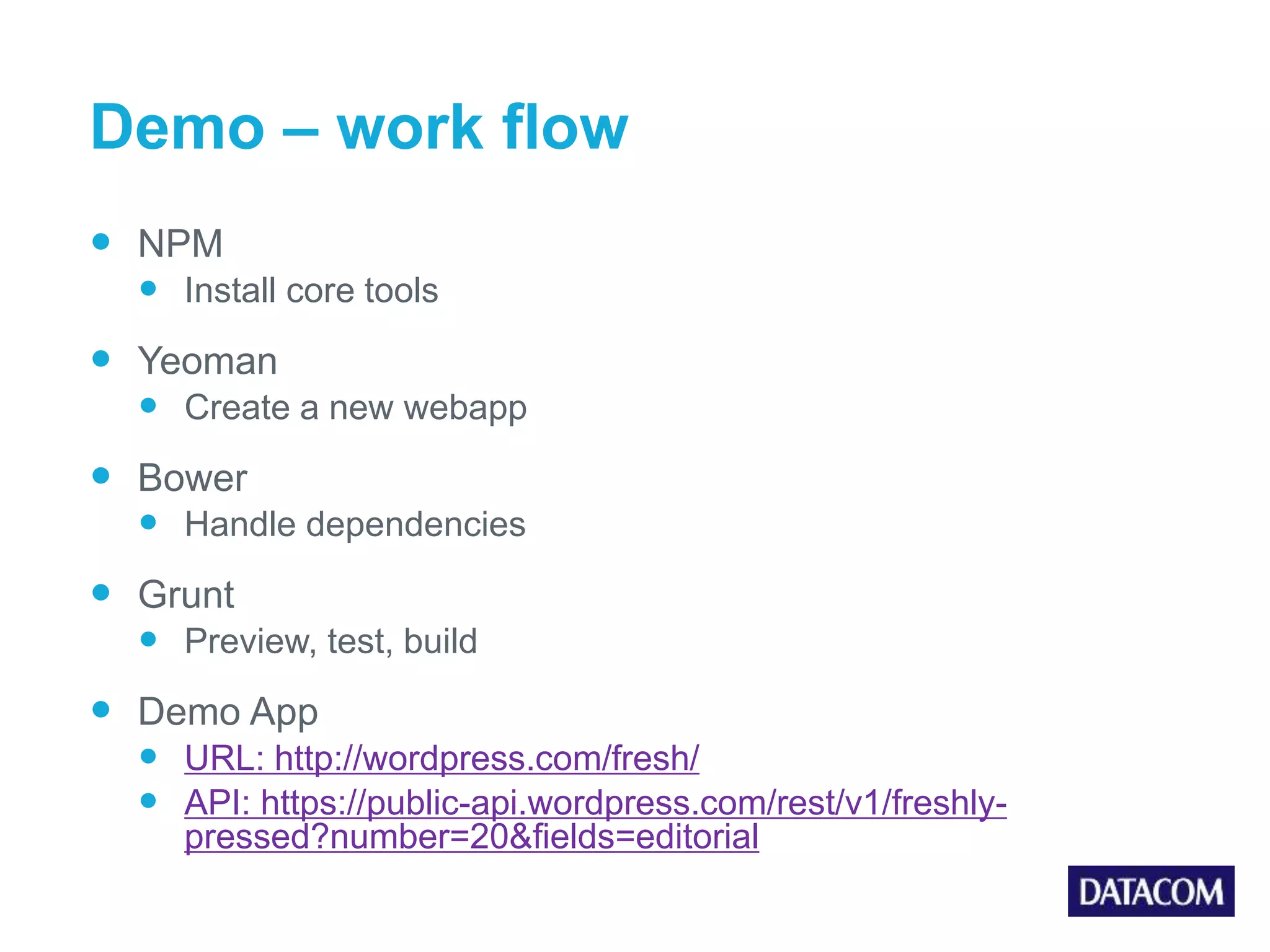 Demo – work flow  NPM  Install core tools  Yeoman  Create a new webapp  Bower  Handle dependencies  Grunt  Preview, test, build  Demo App  URL: http://wordpress.com/fresh/  API: https://public-api.wordpress.com/rest/v1/freshly- pressed?number=20&fields=editorial 